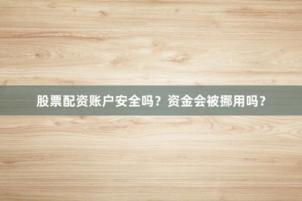 股票配资账户安全吗？资金会被挪用吗？