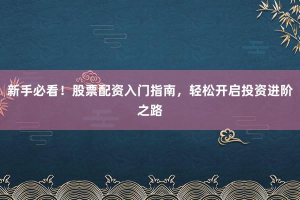 新手必看！股票配资入门指南，轻松开启投资进阶之路