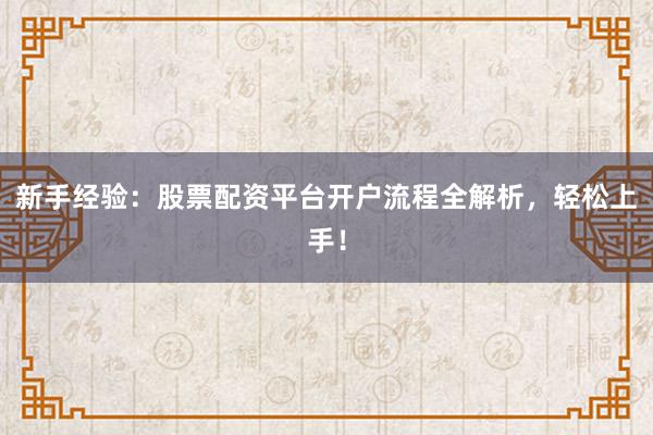 新手经验：股票配资平台开户流程全解析，轻松上手！