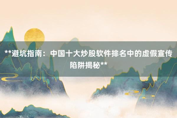 **避坑指南：中国十大炒股软件排名中的虚假宣传陷阱揭秘**