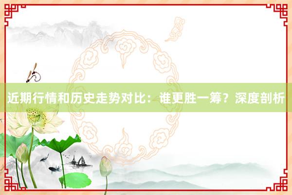 近期行情和历史走势对比：谁更胜一筹？深度剖析