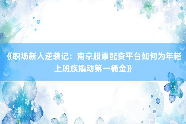 《职场新人逆袭记：南京股票配资平台如何为年轻上班族撬动第一桶金》