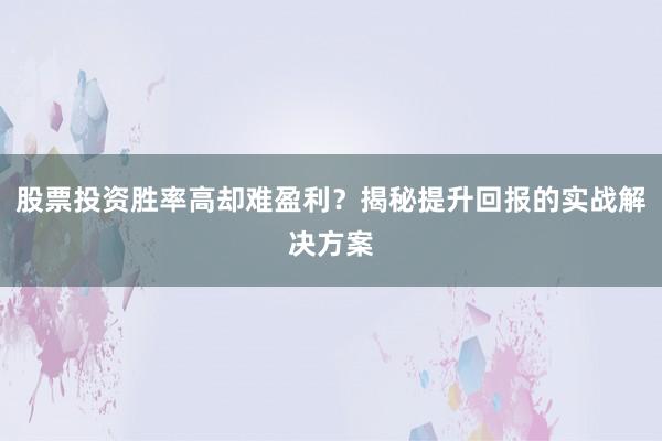 股票投资胜率高却难盈利？揭秘提升回报的实战解决方案