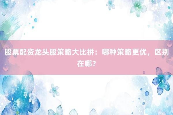 股票配资龙头股策略大比拼：哪种策略更优，区别在哪？