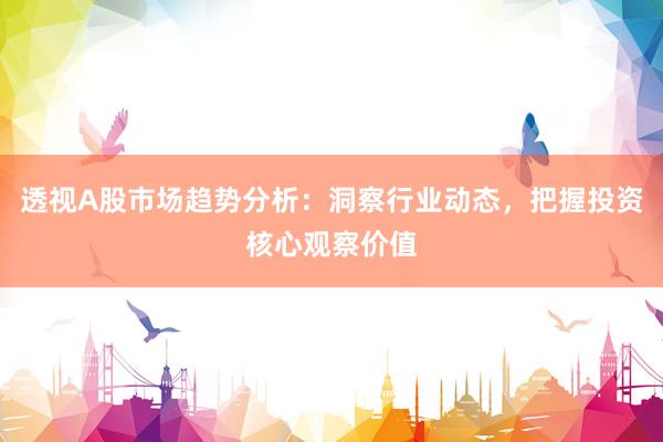 透视A股市场趋势分析：洞察行业动态，把握投资核心观察价值