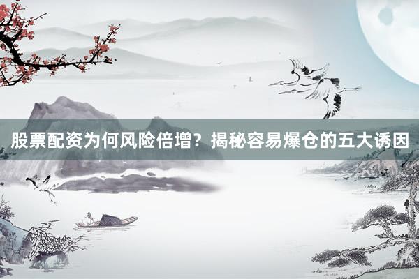 股票配资为何风险倍增？揭秘容易爆仓的五大诱因