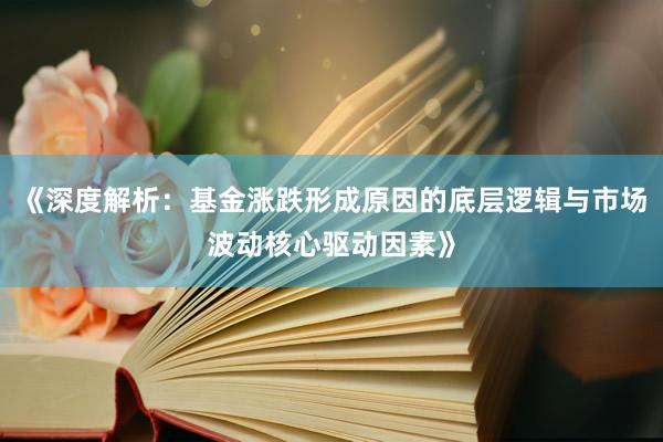 《深度解析：基金涨跌形成原因的底层逻辑与市场波动核心驱动因素》