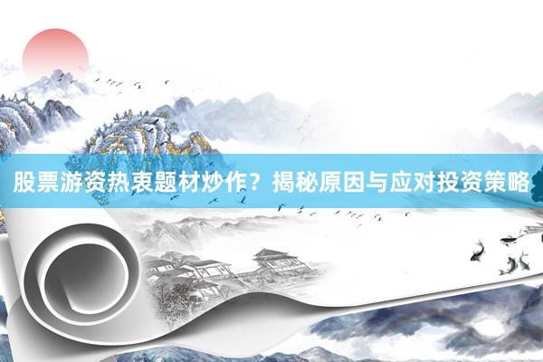 股票游资热衷题材炒作？揭秘原因与应对投资策略