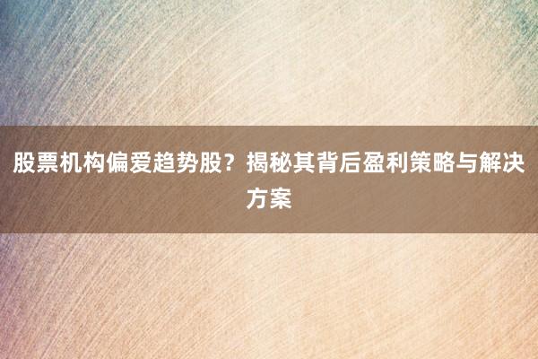 股票机构偏爱趋势股？揭秘其背后盈利策略与解决方案