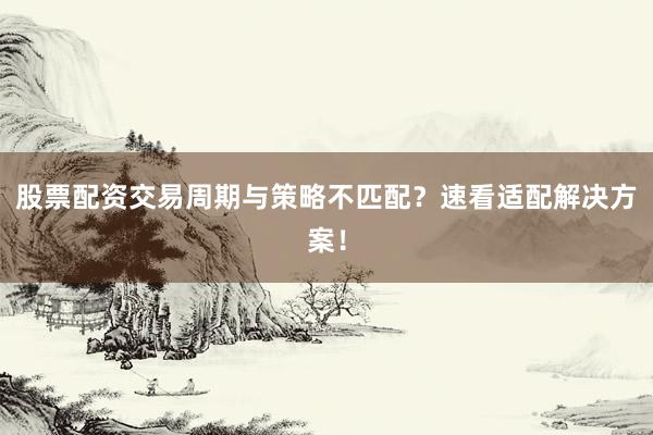 股票配资交易周期与策略不匹配？速看适配解决方案！