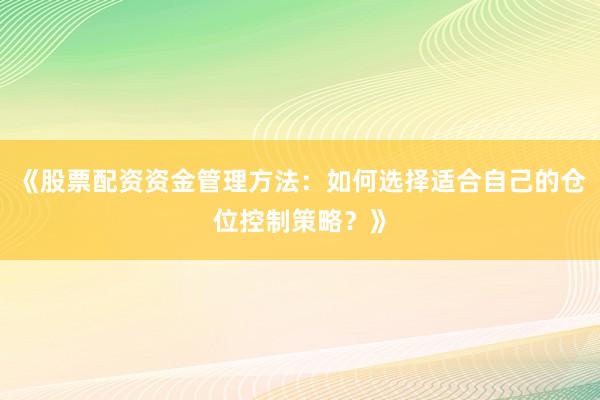 《股票配资资金管理方法：如何选择适合自己的仓位控制策略？》