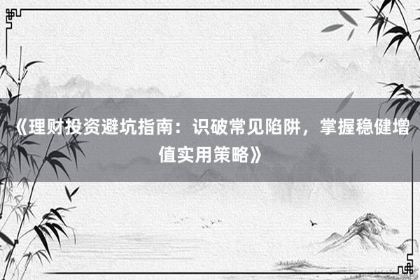《理财投资避坑指南:识破常见陷阱,掌握稳健增值实用策略》