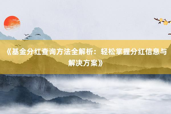 《基金分红查询方法全解析：轻松掌握分红信息与解决方案》