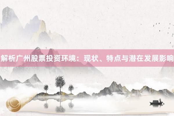 解析广州股票投资环境：现状、特点与潜在发展影响