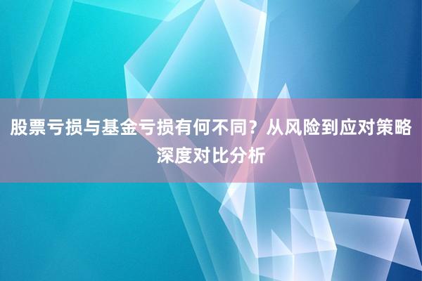 股票亏损与基金亏损有何不同？从风险到应对策略深度对比分析