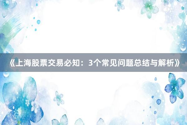 《上海股票交易必知:3个常见问题总结与解析》