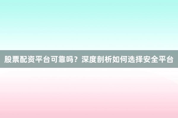 股票配资平台可靠吗？深度剖析如何选择安全平台