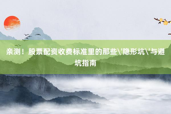 亲测！股票配资收费标准里的那些'隐形坑'与避坑指南