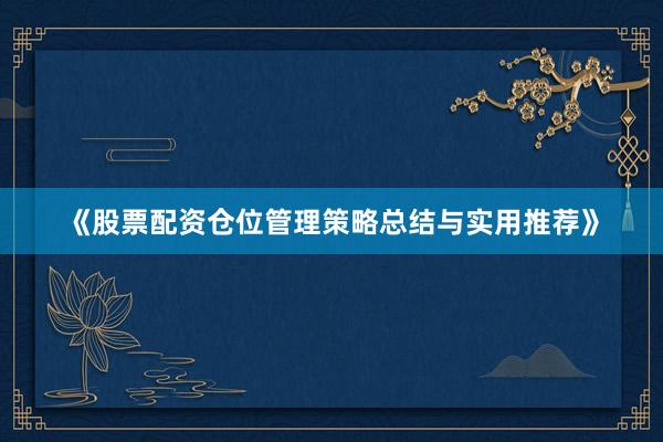 《股票配资仓位管理策略总结与实用推荐》