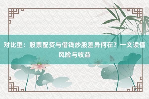 对比型：股票配资与借钱炒股差异何在？一文读懂风险与收益
