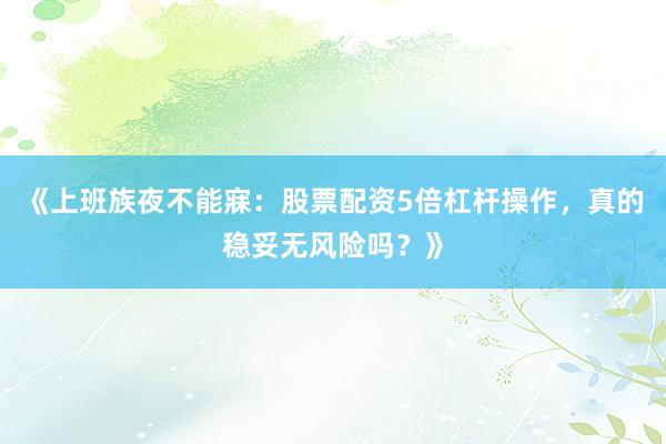 《上班族夜不能寐:股票配资5倍杠杆操作,真的稳妥无风险吗?》