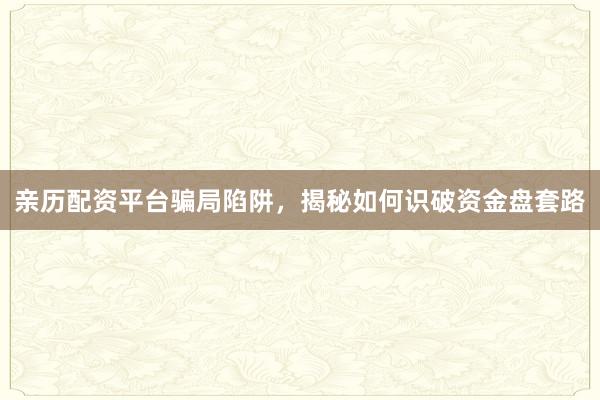 亲历配资平台骗局陷阱，揭秘如何识破资金盘套路