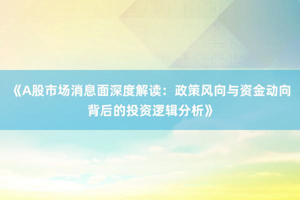 《A股市场消息面深度解读：政策风向与资金动向背后的投资逻辑分析》