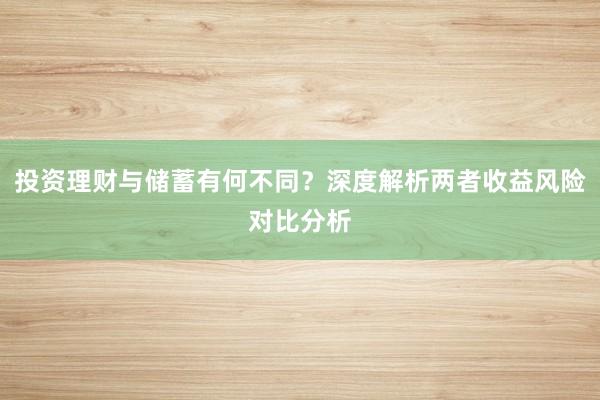 投资理财与储蓄有何不同？深度解析两者收益风险对比分析