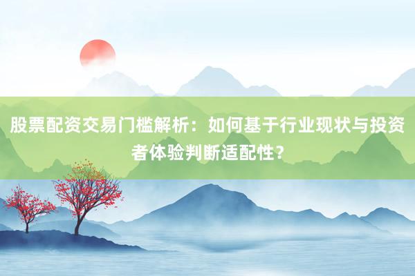 股票配资交易门槛解析：如何基于行业现状与投资者体验判断适配性？