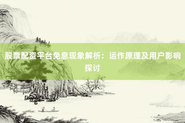 股票配资平台免息现象解析:运作原理及用户影响探讨