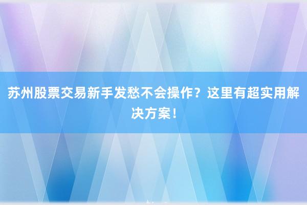 苏州股票交易新手发愁不会操作？这里有超实用解决方案！