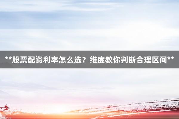 **股票配资利率怎么选？维度教你判断合理区间**