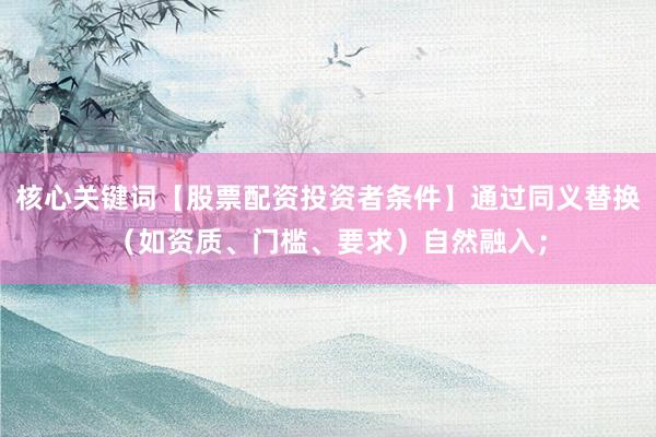 核心关键词【股票配资投资者条件】通过同义替换（如资质、门槛、要求）自然融入；