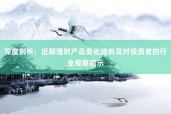 深度剖析：近期理财产品变化趋势及对投资者的行业观察启示