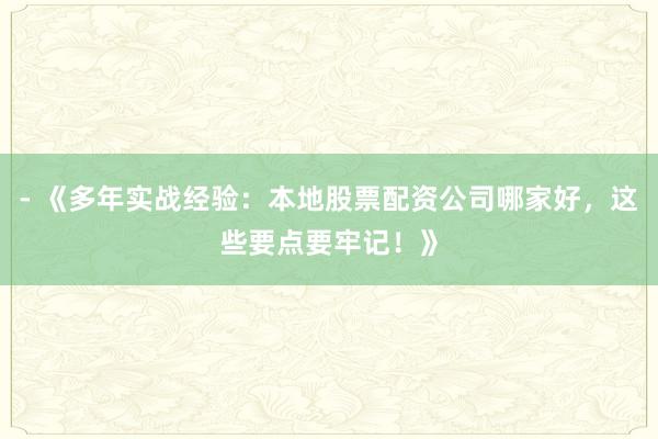 - 《多年实战经验:本地股票配资公司哪家好,这些要点要牢记!》