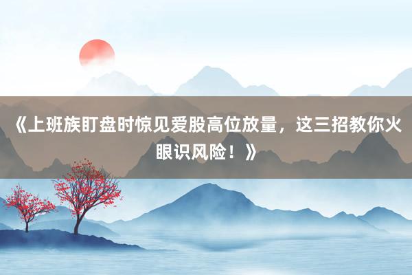 《上班族盯盘时惊见爱股高位放量，这三招教你火眼识风险！》