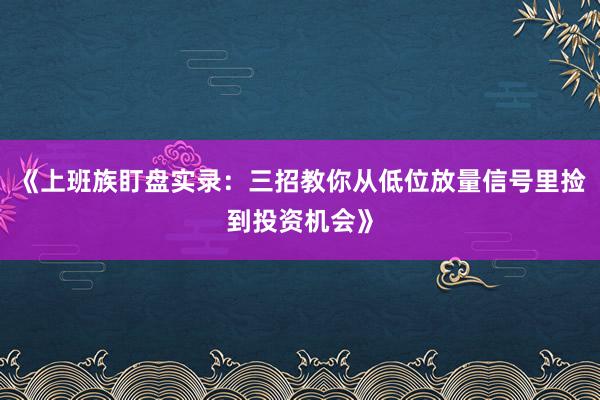 《上班族盯盘实录：三招教你从低位放量信号里捡到投资机会》