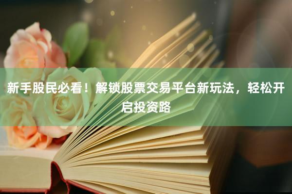 新手股民必看!解锁股票交易平台新玩法,轻松开启投资路