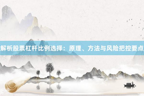 解析股票杠杆比例选择:原理、方法与风险把控要点