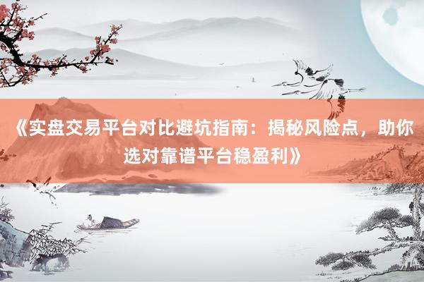 《实盘交易平台对比避坑指南:揭秘风险点,助你选对靠谱平台稳盈利》