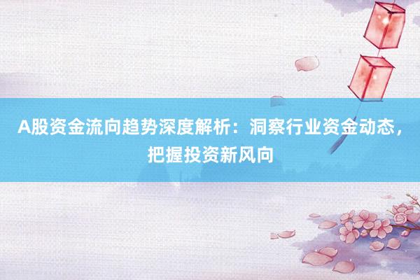 A股资金流向趋势深度解析：洞察行业资金动态，把握投资新风向