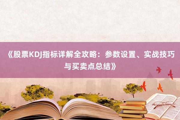 《股票KDJ指标详解全攻略：参数设置、实战技巧与买卖点总结》