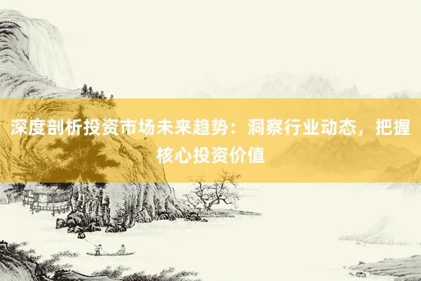 深度剖析投资市场未来趋势：洞察行业动态，把握核心投资价值