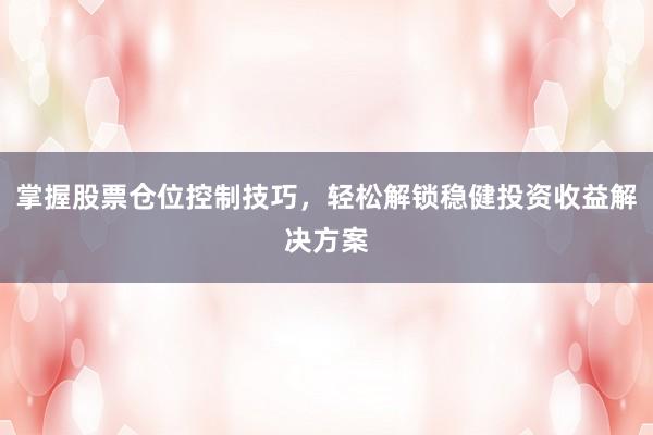 掌握股票仓位控制技巧，轻松解锁稳健投资收益解决方案
