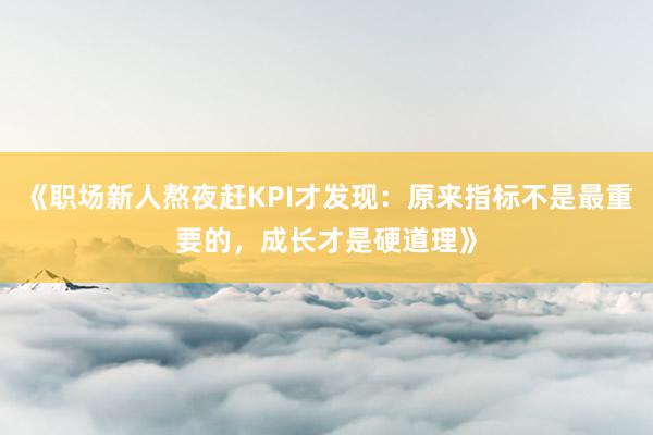 《职场新人熬夜赶KPI才发现：原来指标不是最重要的，成长才是硬道理》