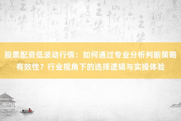 股票配资低波动行情：如何通过专业分析判断策略有效性？行业视角下的选择逻辑与实操体验