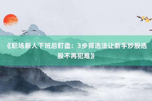 《职场新人下班后盯盘：3步筛选法让新手炒股选股不再犯难》