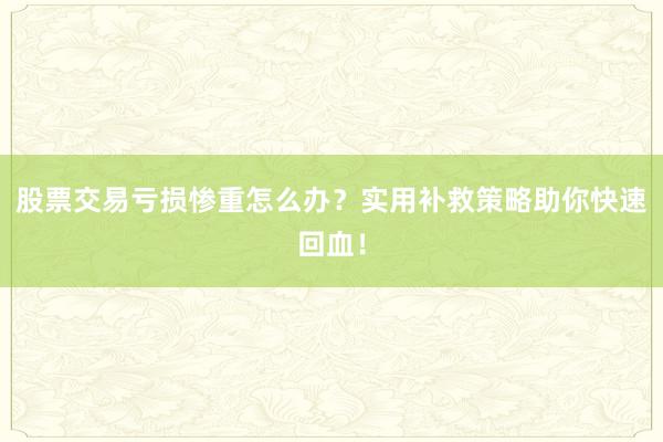 股票交易亏损惨重怎么办?实用补救策略助你快速回血!