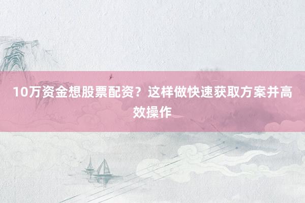 10万资金想股票配资？这样做快速获取方案并高效操作