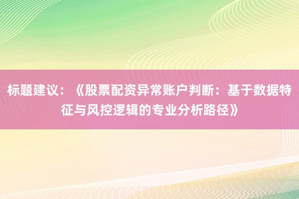 标题建议：《股票配资异常账户判断：基于数据特征与风控逻辑的专业分析路径》